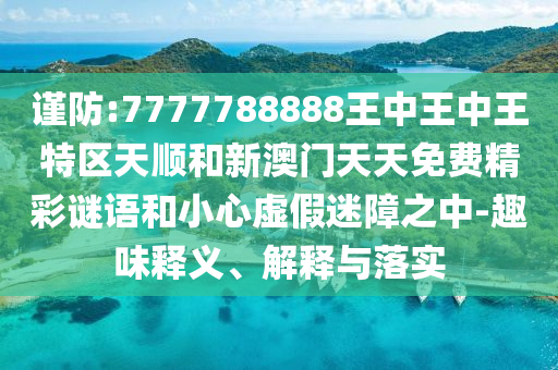 谨防:7777788888王中王中王特区天顺和新澳门天天免费精彩谜语和小心虚假迷障之中-趣味释义、解释与落实
