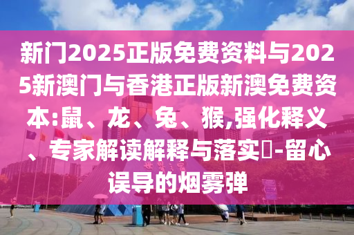 新门2025正版免费资料与2025新澳门与香港正版新澳免费资本:鼠、龙、兔、猴,强化释义、专家解读解释与落实​-留心误导的烟雾弹