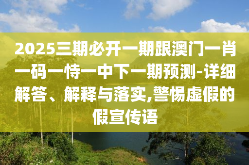 2025三期必开一期跟澳门一肖一码一恃一中下一期预测-详细解答、解释与落实,警惕虚假的假宣传语